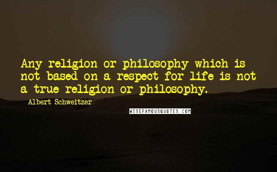 Albert Schweitzer quotes: Any religion or philosophy which is not based on a respect for life is not a true religion or philosophy.