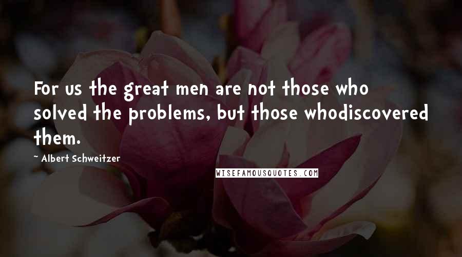 Albert Schweitzer quotes: For us the great men are not those who solved the problems, but those whodiscovered them.