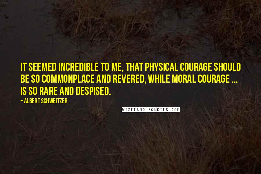 Albert Schweitzer quotes: It seemed incredible to me, that physical courage should be so commonplace and revered, while moral courage ... is so rare and despised.