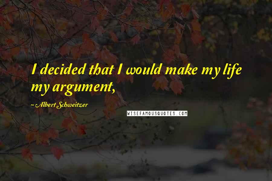 Albert Schweitzer quotes: I decided that I would make my life my argument,