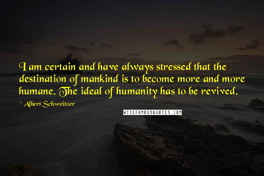 Albert Schweitzer quotes: I am certain and have always stressed that the destination of mankind is to become more and more humane. The ideal of humanity has to be revived.