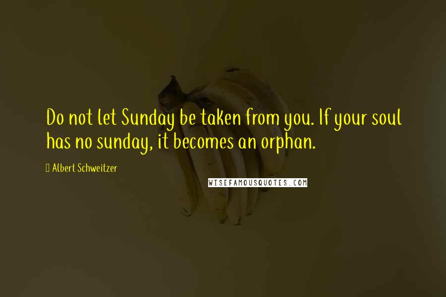 Albert Schweitzer quotes: Do not let Sunday be taken from you. If your soul has no sunday, it becomes an orphan.