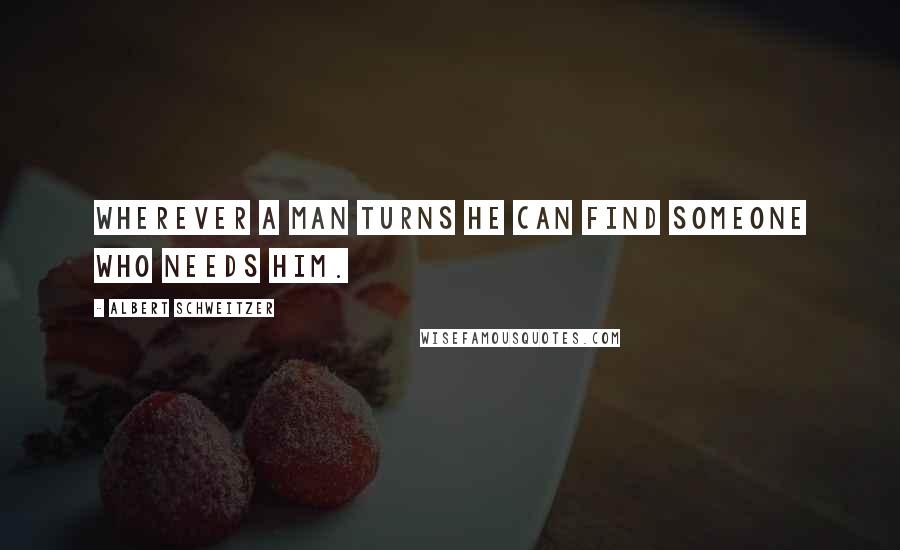 Albert Schweitzer quotes: Wherever a man turns he can find someone who needs him.