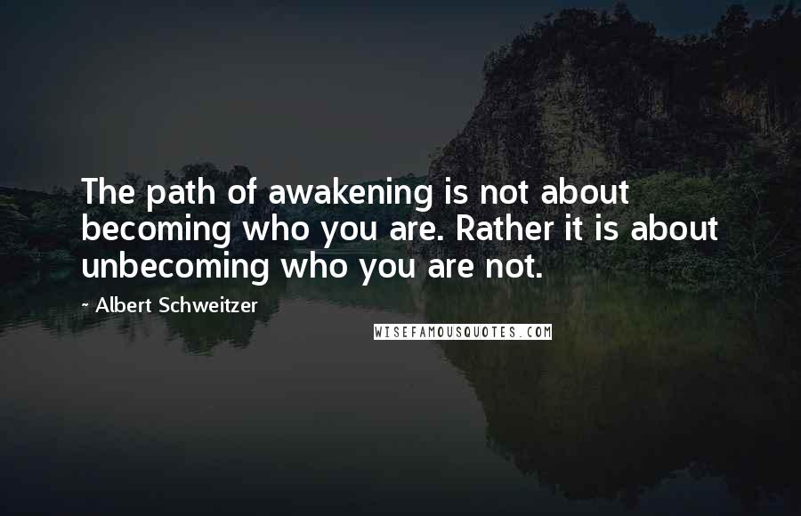 Albert Schweitzer quotes: The path of awakening is not about becoming who you are. Rather it is about unbecoming who you are not.