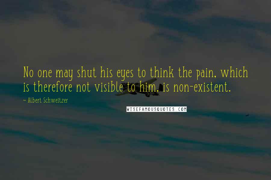 Albert Schweitzer quotes: No one may shut his eyes to think the pain, which is therefore not visible to him, is non-existent.