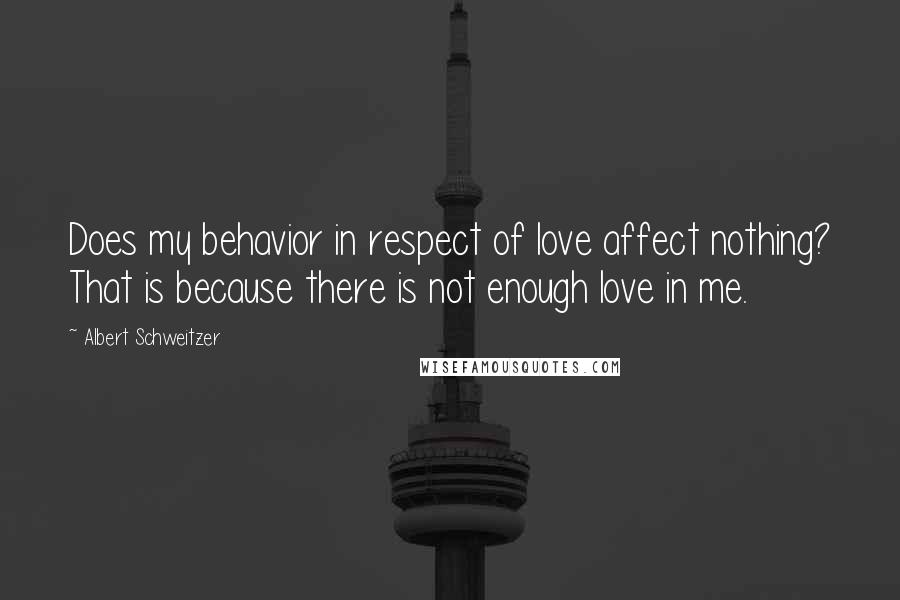 Albert Schweitzer quotes: Does my behavior in respect of love affect nothing? That is because there is not enough love in me.
