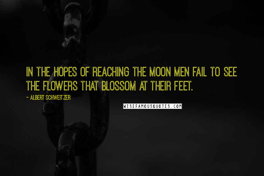 Albert Schweitzer quotes: In the hopes of reaching the moon men fail to see the flowers that blossom at their feet.