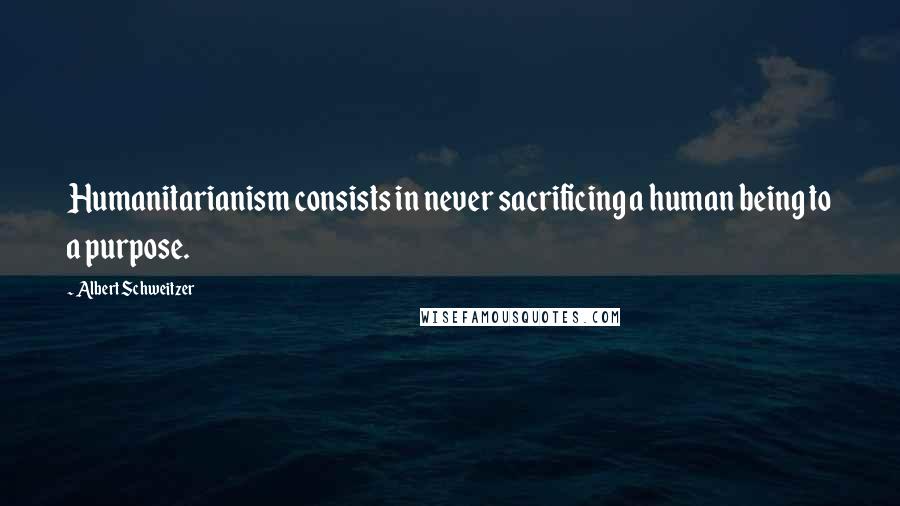 Albert Schweitzer quotes: Humanitarianism consists in never sacrificing a human being to a purpose.