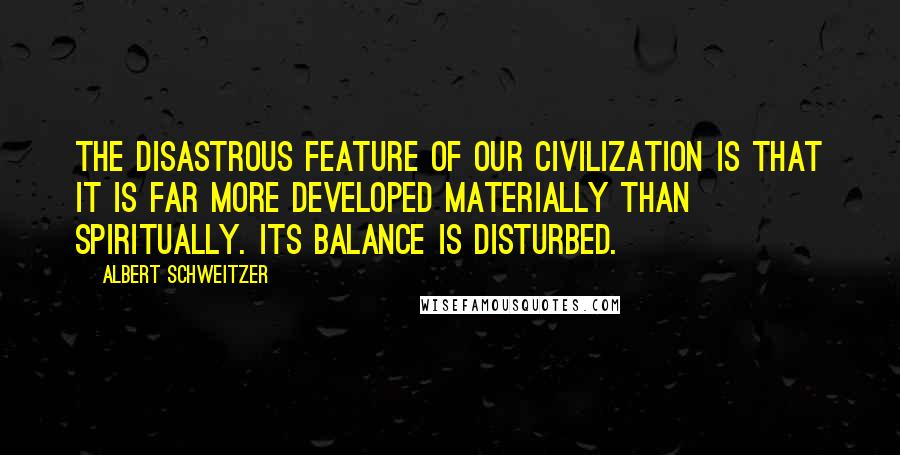 Albert Schweitzer quotes: The disastrous feature of our civilization is that it is far more developed materially than spiritually. Its balance is disturbed.