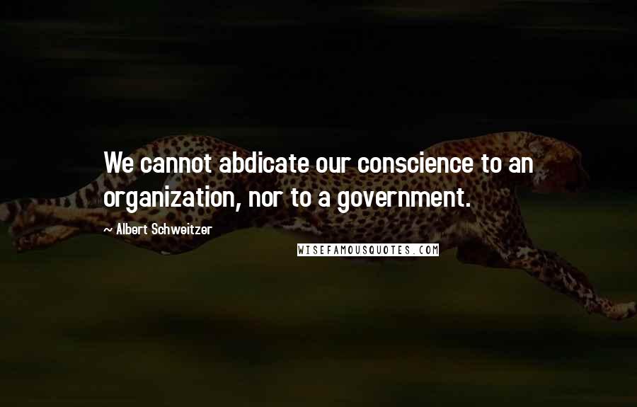 Albert Schweitzer quotes: We cannot abdicate our conscience to an organization, nor to a government.