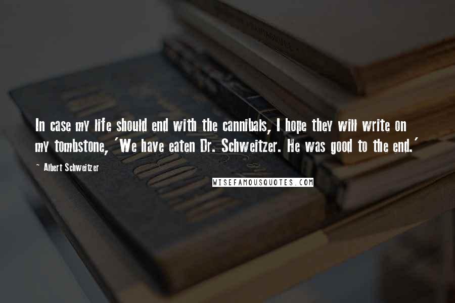 Albert Schweitzer quotes: In case my life should end with the cannibals, I hope they will write on my tombstone, 'We have eaten Dr. Schweitzer. He was good to the end.'
