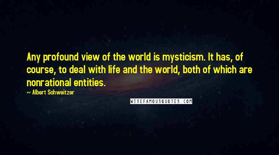 Albert Schweitzer quotes: Any profound view of the world is mysticism. It has, of course, to deal with life and the world, both of which are nonrational entities.