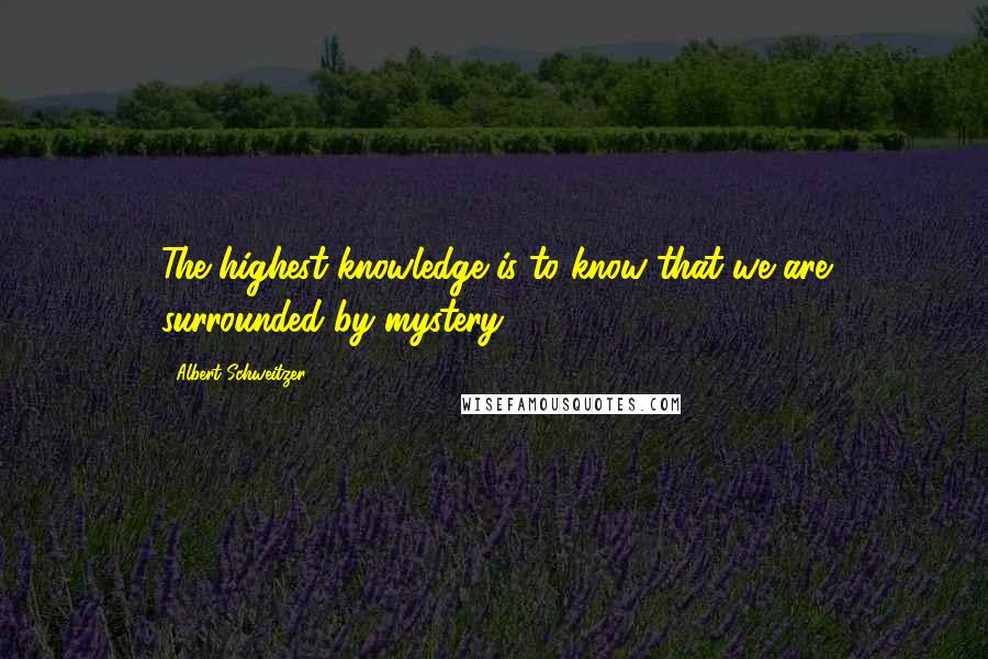 Albert Schweitzer quotes: The highest knowledge is to know that we are surrounded by mystery.