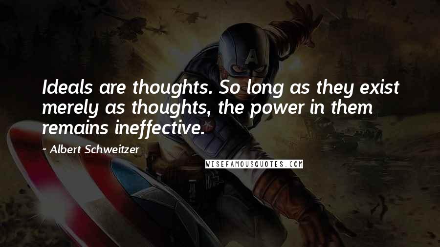 Albert Schweitzer quotes: Ideals are thoughts. So long as they exist merely as thoughts, the power in them remains ineffective.