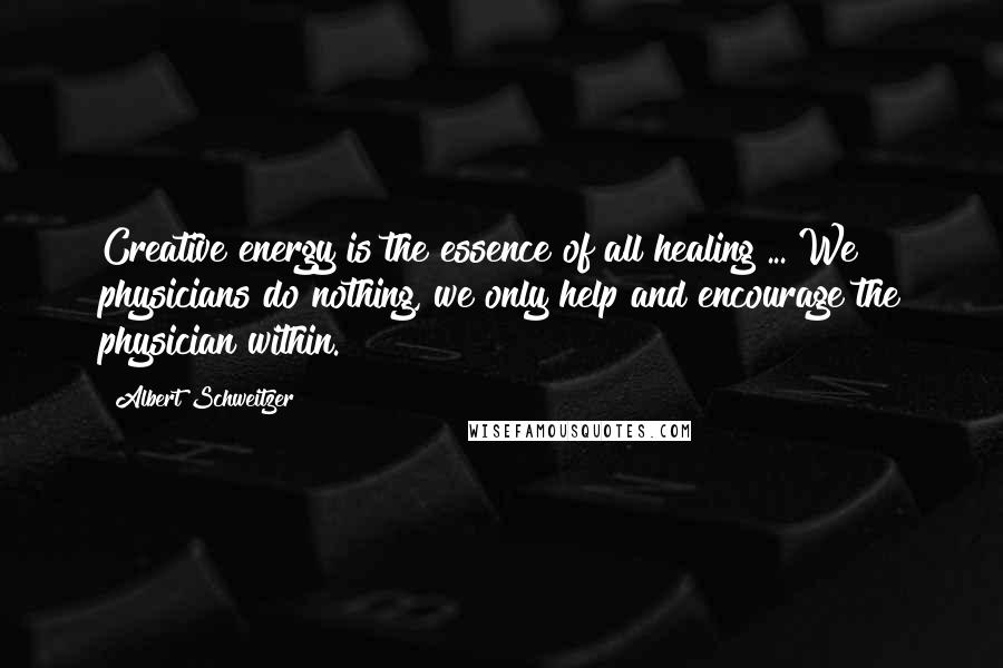 Albert Schweitzer quotes: Creative energy is the essence of all healing ... We physicians do nothing, we only help and encourage the physician within.