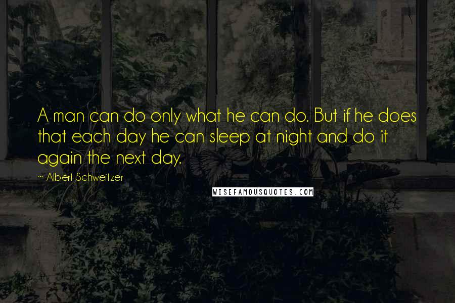 Albert Schweitzer quotes: A man can do only what he can do. But if he does that each day he can sleep at night and do it again the next day.
