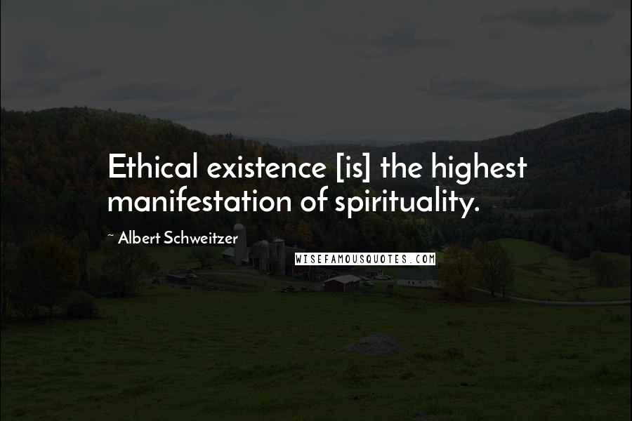 Albert Schweitzer quotes: Ethical existence [is] the highest manifestation of spirituality.