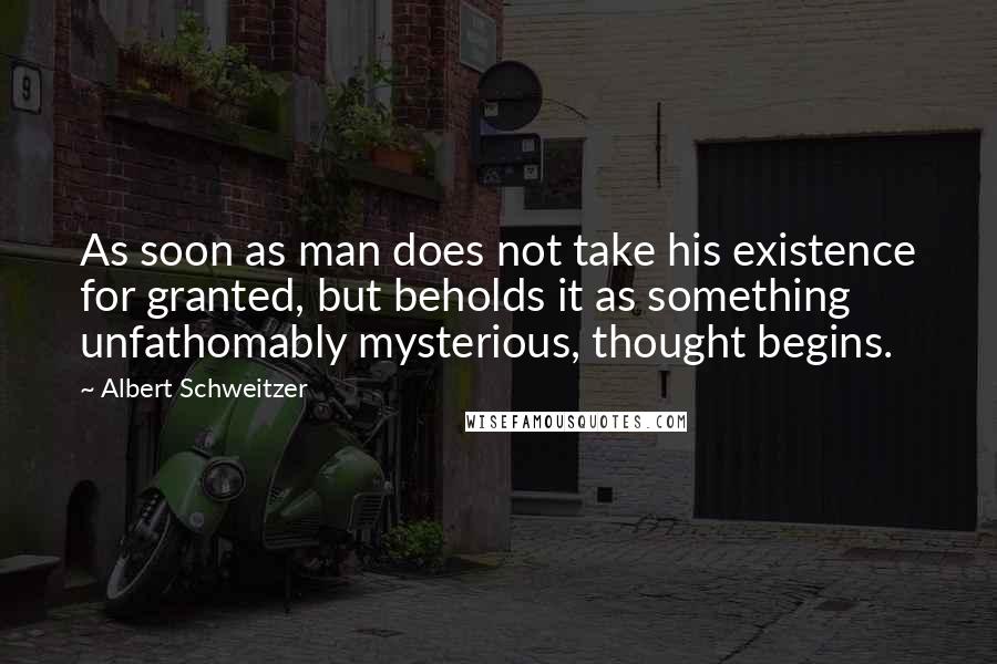 Albert Schweitzer quotes: As soon as man does not take his existence for granted, but beholds it as something unfathomably mysterious, thought begins.