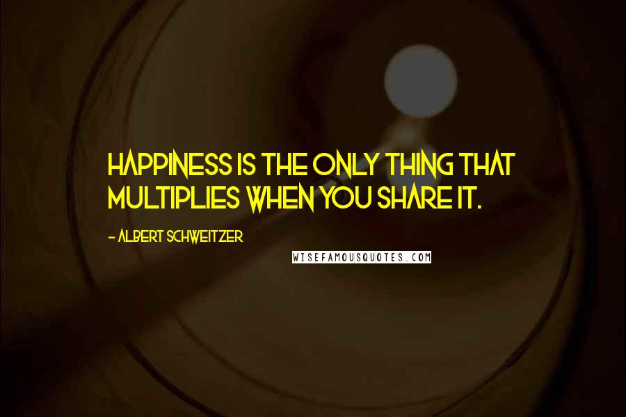 Albert Schweitzer quotes: Happiness is the only thing that multiplies when you share it.