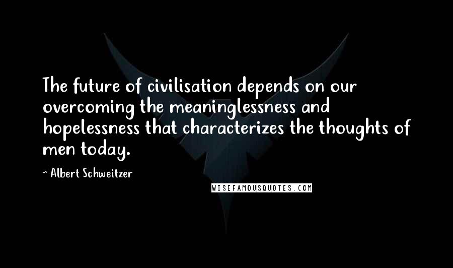 Albert Schweitzer quotes: The future of civilisation depends on our overcoming the meaninglessness and hopelessness that characterizes the thoughts of men today.