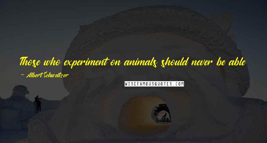 Albert Schweitzer quotes: Those who experiment on animals should never be able to quiet their own conscience by telling themselves that these cruelties have a worthy aim.