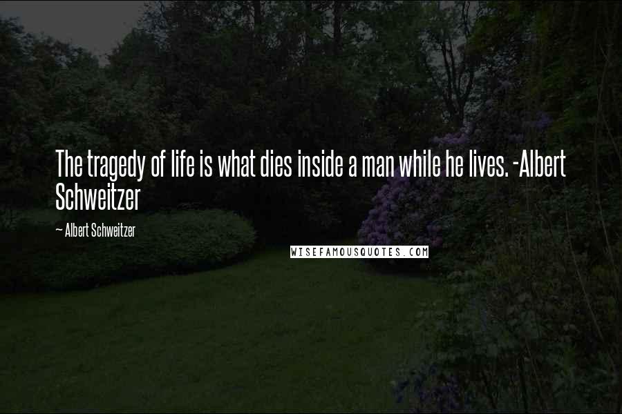 Albert Schweitzer quotes: The tragedy of life is what dies inside a man while he lives. -Albert Schweitzer