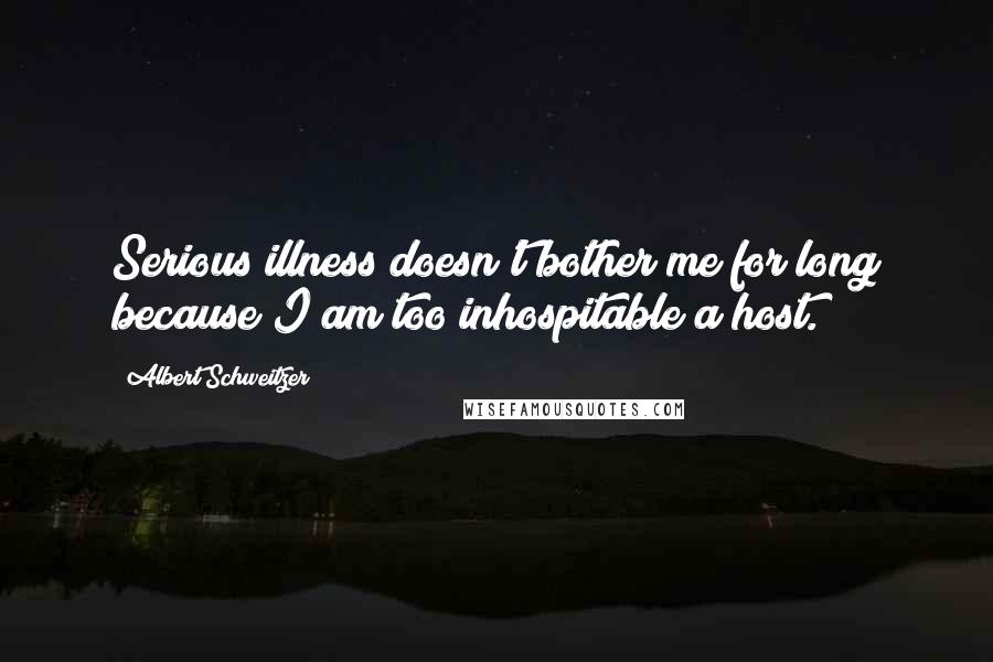 Albert Schweitzer quotes: Serious illness doesn't bother me for long because I am too inhospitable a host.