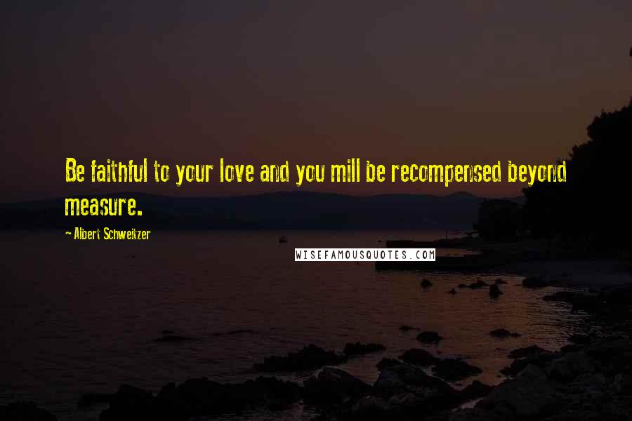 Albert Schweitzer quotes: Be faithful to your love and you mill be recompensed beyond measure.