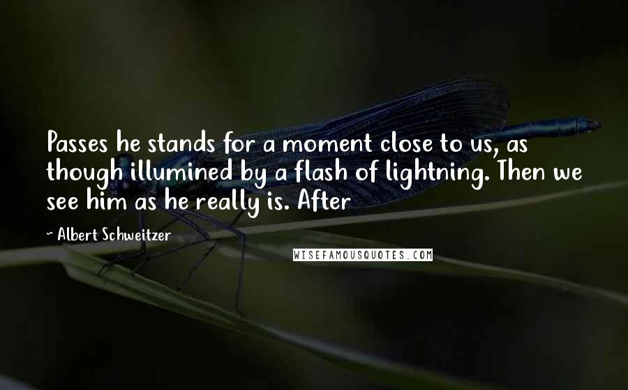 Albert Schweitzer quotes: Passes he stands for a moment close to us, as though illumined by a flash of lightning. Then we see him as he really is. After