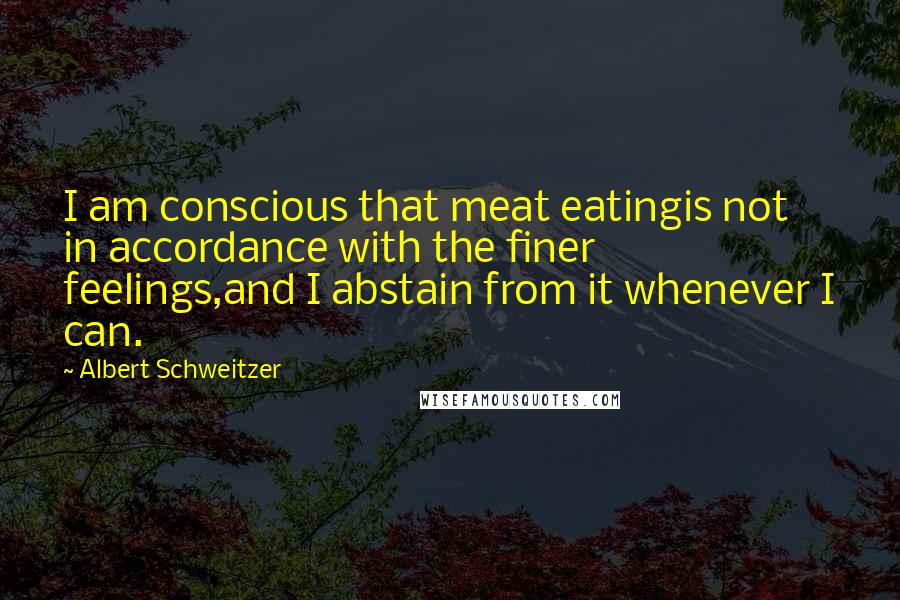 Albert Schweitzer quotes: I am conscious that meat eatingis not in accordance with the finer feelings,and I abstain from it whenever I can.