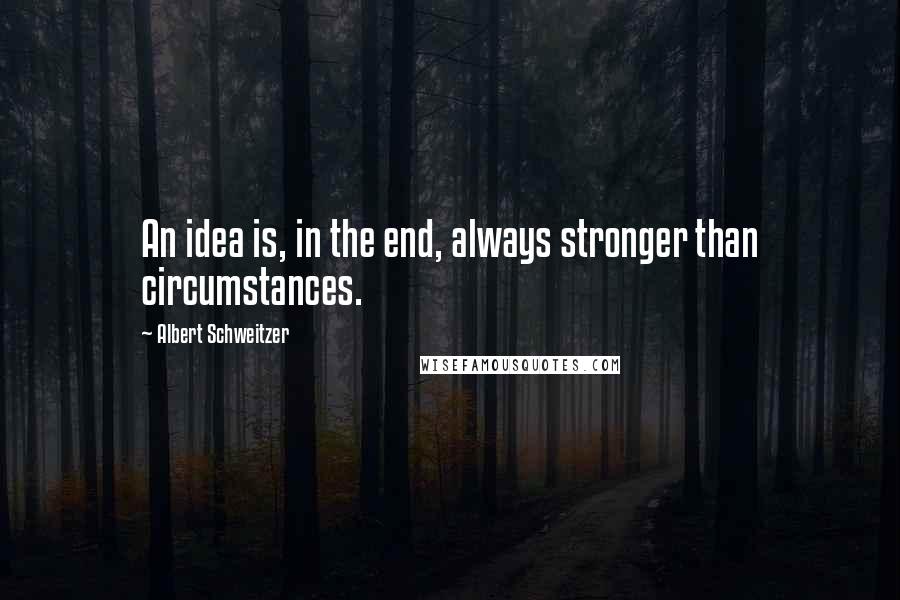 Albert Schweitzer quotes: An idea is, in the end, always stronger than circumstances.