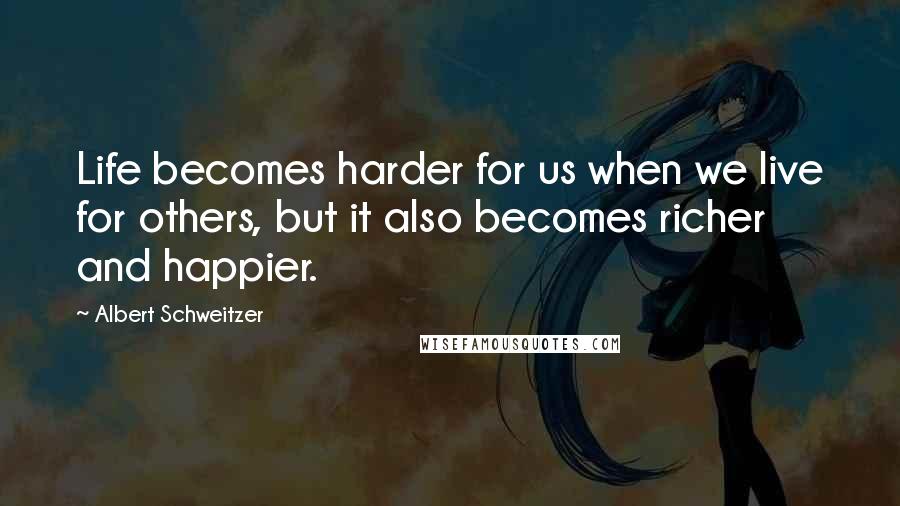 Albert Schweitzer quotes: Life becomes harder for us when we live for others, but it also becomes richer and happier.