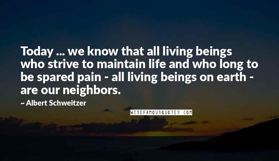 Albert Schweitzer quotes: Today ... we know that all living beings who strive to maintain life and who long to be spared pain - all living beings on earth - are our neighbors.