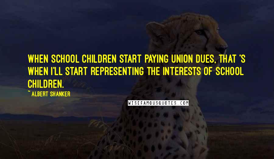Albert Shanker quotes: When school children start paying union dues, that 's when I'll start representing the interests of school children. Albert Shanker quotes: When school children start paying union dues, that 's when I'll start representing the interests of school children.