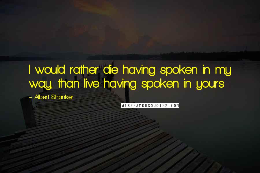 Albert Shanker quotes: I would rather die having spoken in my way, than live having spoken in yours