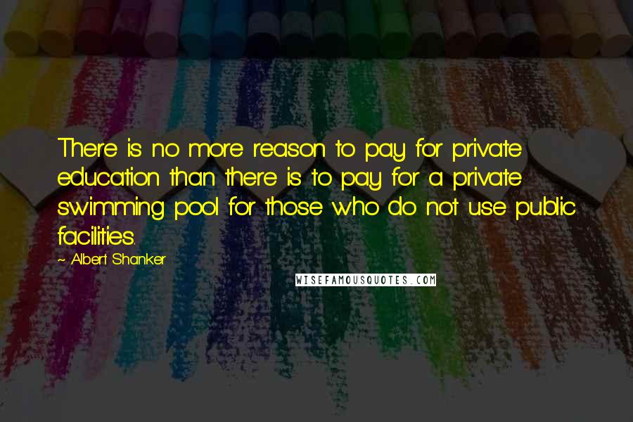 Albert Shanker quotes: There is no more reason to pay for private education than there is to pay for a private swimming pool for those who do not use public facilities.