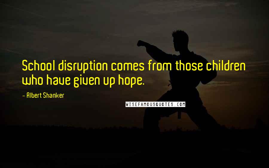 Albert Shanker quotes: School disruption comes from those children who have given up hope.