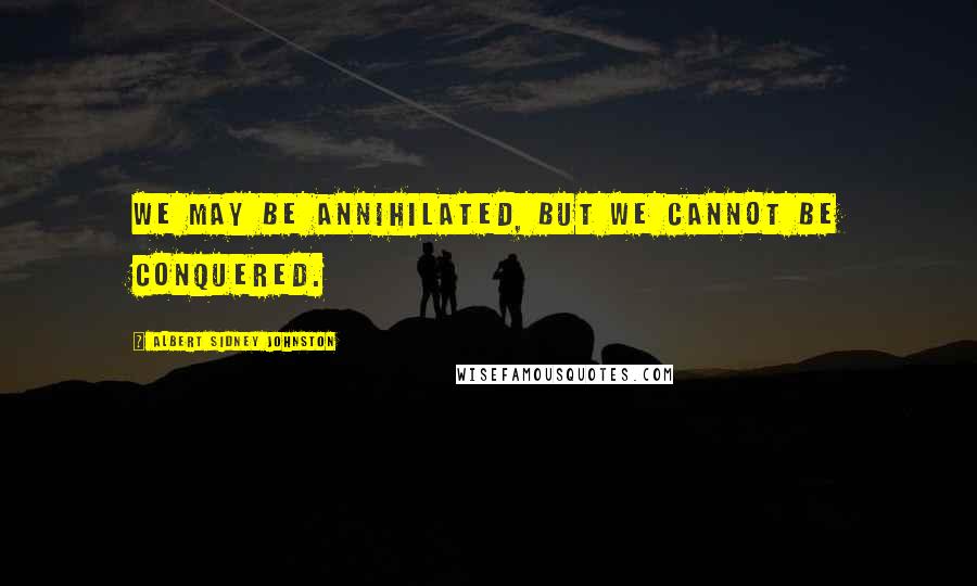 Albert Sidney Johnston quotes: We may be annihilated, but we cannot be conquered.