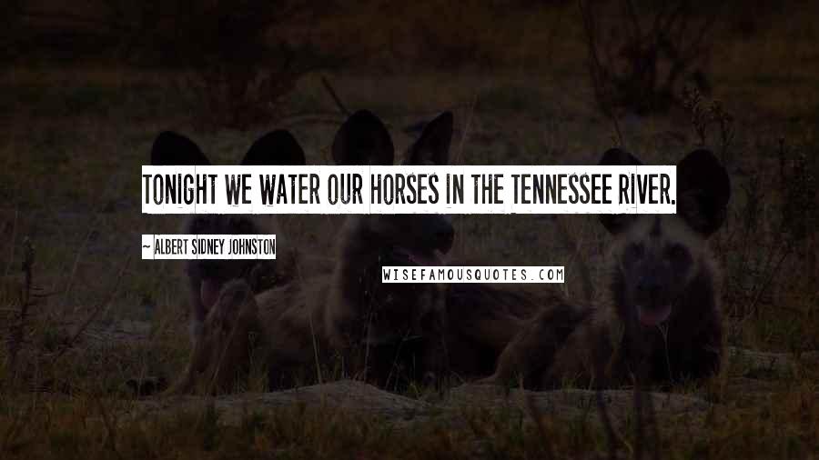 Albert Sidney Johnston quotes: Tonight we water our horses in the Tennessee River.