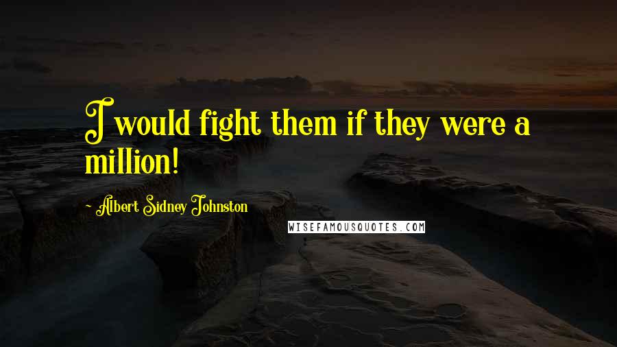 Albert Sidney Johnston quotes: I would fight them if they were a million!