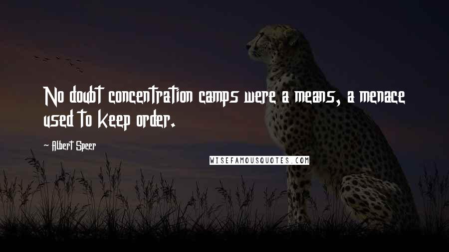 Albert Speer quotes: No doubt concentration camps were a means, a menace used to keep order.