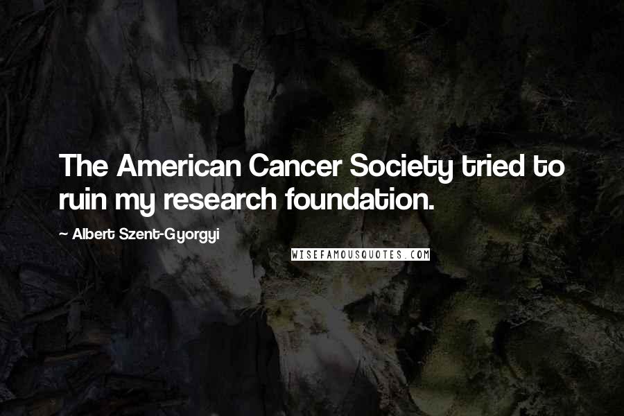 Albert Szent-Gyorgyi quotes: The American Cancer Society tried to ruin my research foundation.