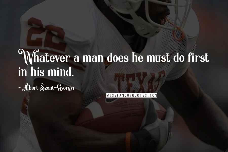 Albert Szent-Gyorgyi quotes: Whatever a man does he must do first in his mind.
