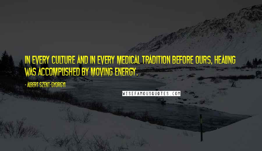 Albert Szent-Gyorgyi quotes: In every culture and in every medical tradition before ours, healing was accomplished by moving energy.