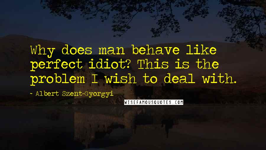 Albert Szent-Gyorgyi quotes: Why does man behave like perfect idiot? This is the problem I wish to deal with.