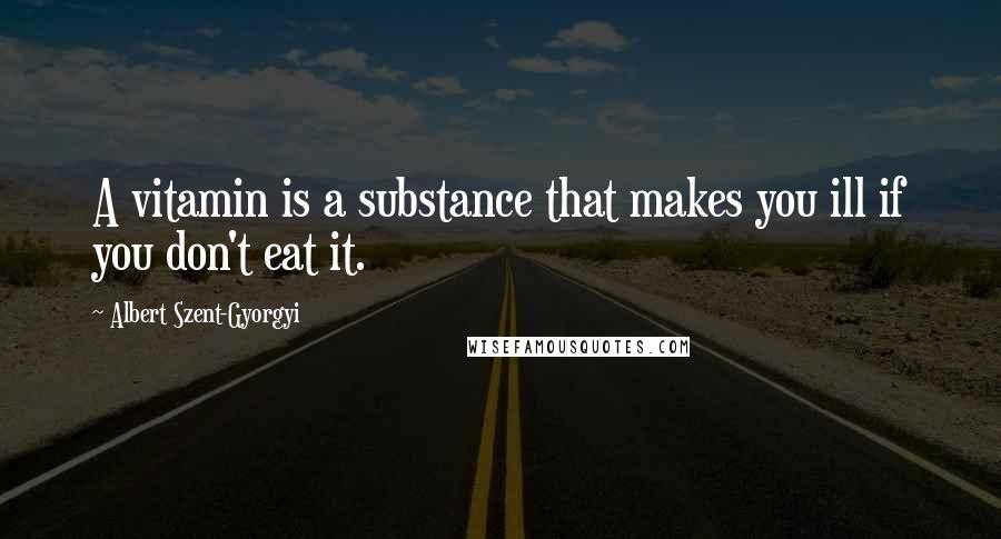 Albert Szent-Gyorgyi quotes: A vitamin is a substance that makes you ill if you don't eat it.