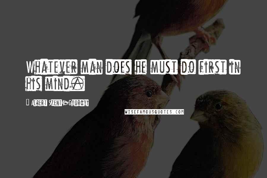 Albert Szent-Gyorgyi quotes: Whatever man does he must do first in his mind.