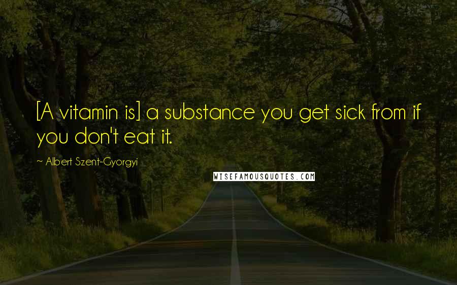 Albert Szent-Gyorgyi quotes: [A vitamin is] a substance you get sick from if you don't eat it.