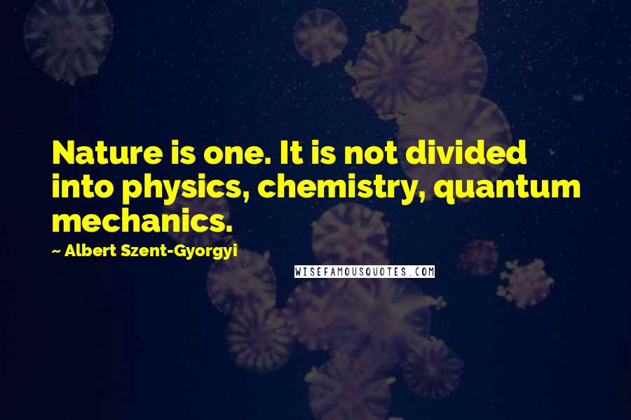 Albert Szent-Gyorgyi quotes: Nature is one. It is not divided into physics, chemistry, quantum mechanics.