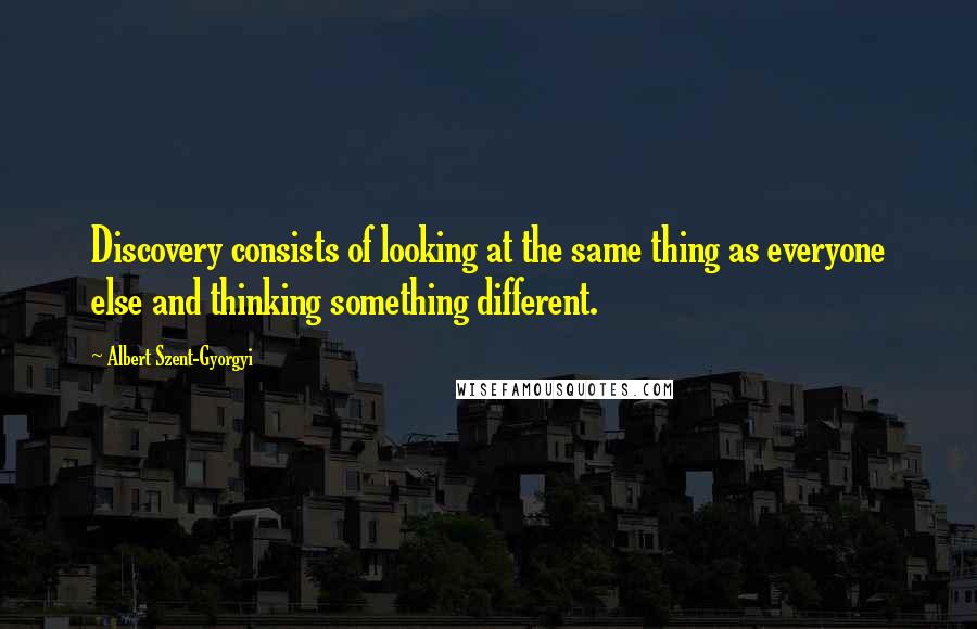 Albert Szent-Gyorgyi quotes: Discovery consists of looking at the same thing as everyone else and thinking something different.